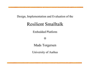 Design, Implementation and Evaluation of the
Resilient Smalltalk
Embedded Platform
B
Mads Torgersen
University of Aarhus
 