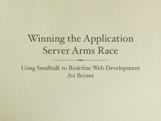 Winning the Application
Server Arms Race
Using Smalltalk to Redeﬁne Web Development
Avi Bryant
 