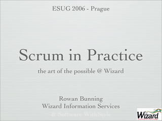 Scrum in Practice
the art of the possible @ Wizard
Rowan Bunning
Wizard Information Services
& Software WithStyle
ESUG 2006 - Prague
 