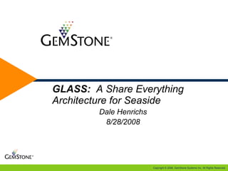 Copyright © 2008, GemStone Systems Inc. All Rights Reserved.
e
GLASS: A Share Everything
Architecture for Seaside
Dale Henrichs
8/28/2008
 