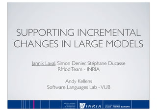 SUPPORTING INCREMENTAL
CHANGES IN LARGE MODELS
   Jannik Laval, Simon Denier, Stéphane Ducasse
                 RMod Team - INRIA

                  Andy Kellens
          Software Languages Lab - VUB
 