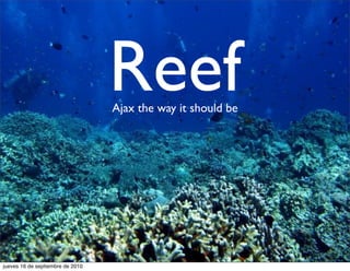 Reef
                                  Ajax the way it should be




jueves 16 de septiembre de 2010
 