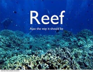 Reef
                               Ajax the way it should be




viernes 8 de octubre de 2010
 