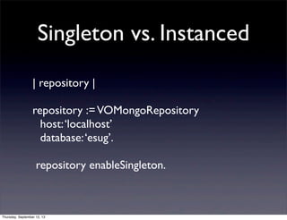 Singleton vs. Instanced
| repository |
repository :=VOMongoRepository
host:‘localhost’
database:‘esug’.
repository enableSingleton.
Thursday, September 12, 13
 