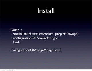Install
Gofer it
smalltalkhubUser:‘estebanlm’ project:‘Voyage’;
conﬁgurationOf:‘VoyageMongo’;
load.
ConﬁgurationOfVoyageMo...