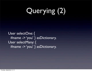 Querying (2)
User selectOne: {
#name -> ‘you’ } asDictionary.
User selectMany: {
#name -> ‘you’ } asDictionary.
Thursday, ...
