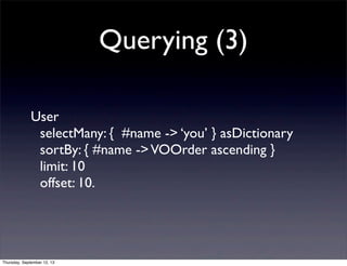 Querying (3)
User
selectMany: { #name -> ‘you’ } asDictionary
sortBy: { #name ->VOOrder ascending }
limit: 10
offset: 10.
...