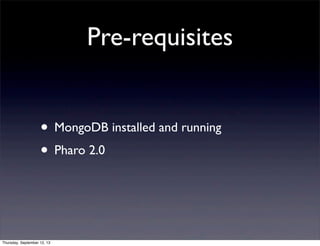 Pre-requisites
• MongoDB installed and running
• Pharo 2.0
Thursday, September 12, 13
 