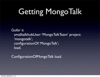 Getting MongoTalk
Gofer it
smalltalkhubUser:‘MongoTalkTeam’ project:
‘mongotalk’;
conﬁgurationOf:‘MongoTalk’;
load.
Conﬁgu...