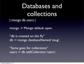 Databases and
collections
| mongo db users |
mongo := Mongo default open.
“db is created on the ﬂy”
db := mongo databaseNa...