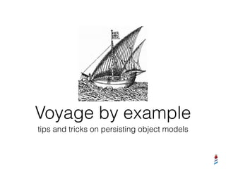 Voyage by example
tips and tricks on persisting object models
 