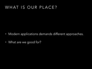 W H AT I S O U R P L A C E ?
• Modern applications demands different approaches.
• What are we good for?
 