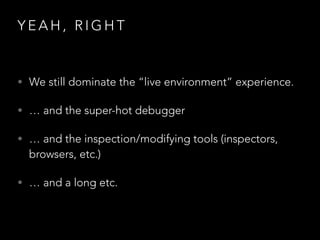 Y E A H , R I G H T
• We still dominate the “live environment” experience.
• … and the super-hot debugger
• … and the inspection/modifying tools (inspectors,
browsers, etc.)
• … and a long etc.
 