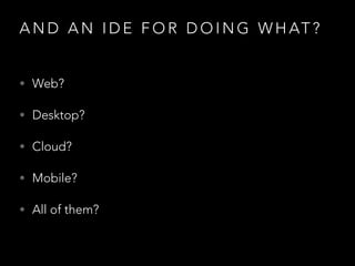 A N D A N I D E F O R D O I N G W H AT ?
• Web?
• Desktop?
• Cloud?
• Mobile?
• All of them?
 
