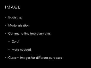 I M A G E
• Bootstrap
• Modularisation
• Command-line improvements
• Coral
• More needed
• Custom images for different purposes
 