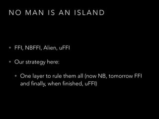N O M A N I S A N I S L A N D
• FFI, NBFFI, Alien, uFFI
• Our strategy here:
• One layer to rule them all (now NB, tomorrow FFI
and finally, when finished, uFFI)
 