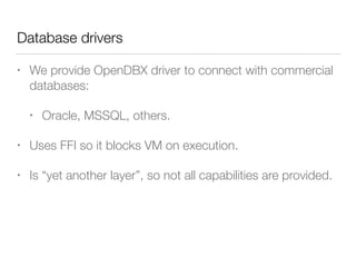 Database drivers
• We provide OpenDBX driver to connect with commercial
databases:
• Oracle, MSSQL, others.
• Uses FFI so ...