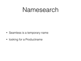 Namesearch
• Seamless is a temporary name
• looking for a Productname
 