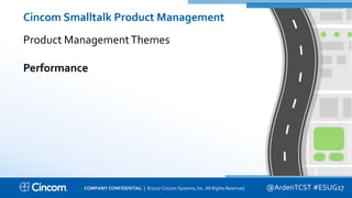 Proprietary & Confidential
Cincom Smalltalk Product Management
Product ManagementThemes
Performance
@ArdenTCST #ESUG17COMPANY CONFIDENTIAL | ©2017 Cincom Systems, Inc. All Rights Reserved.
 
