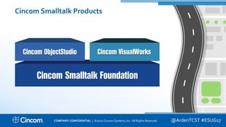 Proprietary & Confidential
Cincom Smalltalk Products
@ArdenTCST #ESUG17COMPANY CONFIDENTIAL | ©2017 Cincom Systems, Inc. All Rights Reserved.
 