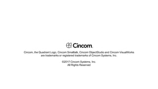 Cincom, the Quadrant Logo, Cincom Smalltalk, Cincom ObjectStudio and Cincom VisualWorks
are trademarks or registered trademarks of Cincom Systems, Inc.
©2017 Cincom Systems, Inc.
All Rights Reserved
 