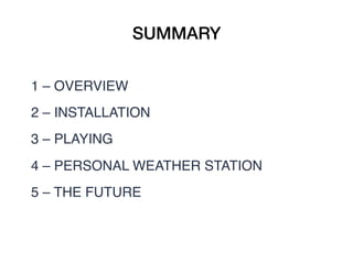 SUMMARY
1 – OVERVIEW
2 – INSTALLATION
3 – PLAYING
4 – PERSONAL WEATHER STATION
5 – THE FUTURE
 