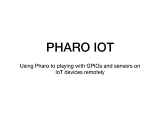 PHARO IOT
Using Pharo to playing with GPIOs and sensors on
IoT devices remotely
 