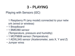 3 - PLAYING
Playing with Sensors (I2C)
1 Raspberry Pi (any model) connected to your netw
ork (wired or wireless)
• 1 Bread...