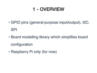 1 - OVERVIEW
• GPIO pins (general-purpose input/output), I2C,
SPI
• Board modelling library which simpliﬁes board
conﬁgura...