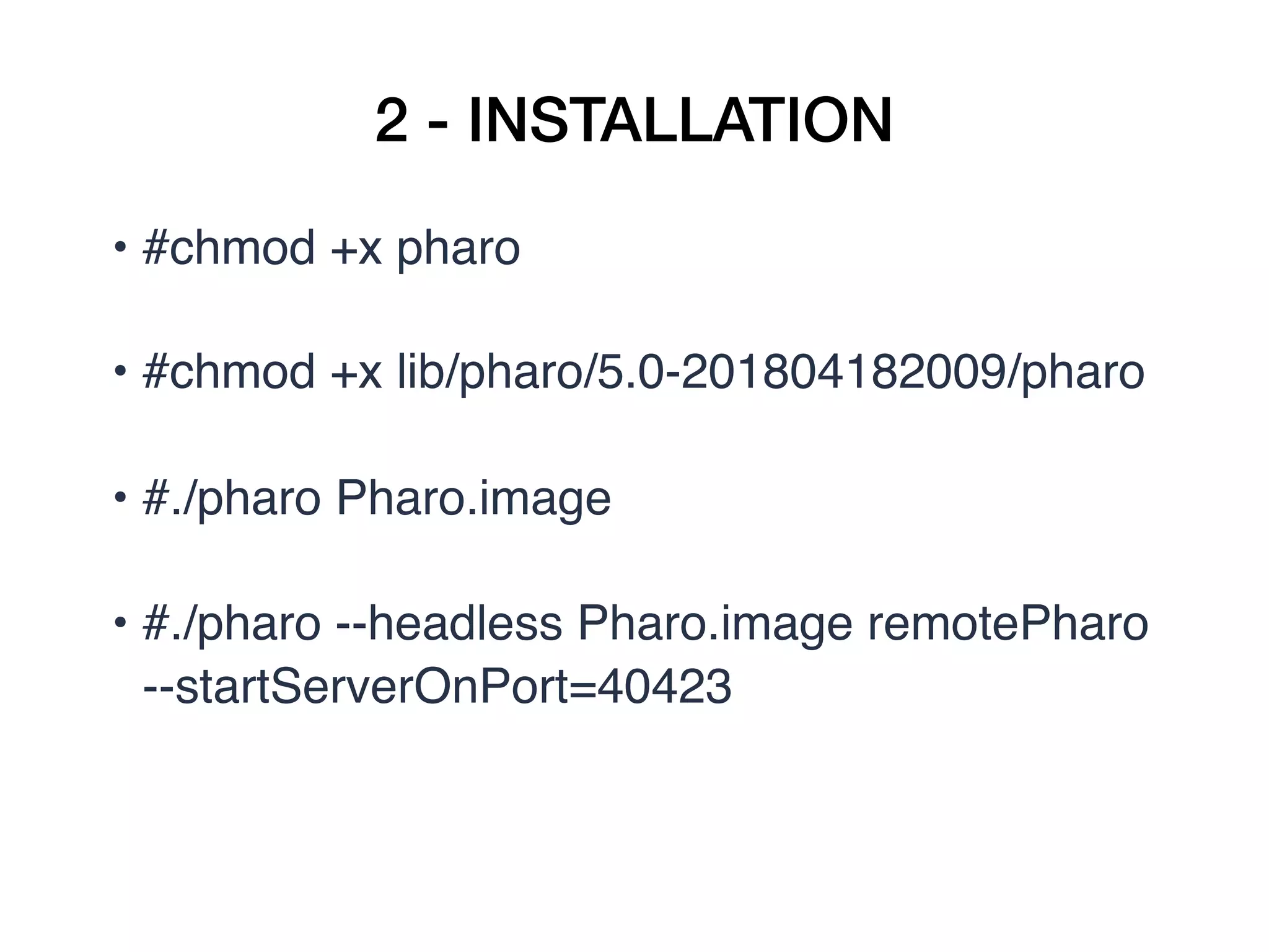 2 - INSTALLATION
• #chmod +x pharo
• #chmod +x lib/pharo/5.0-201804182009/pharo
• #./pharo Pharo.image
• #./pharo --headless Pharo.image remotePharo 
--startServerOnPort=40423
 