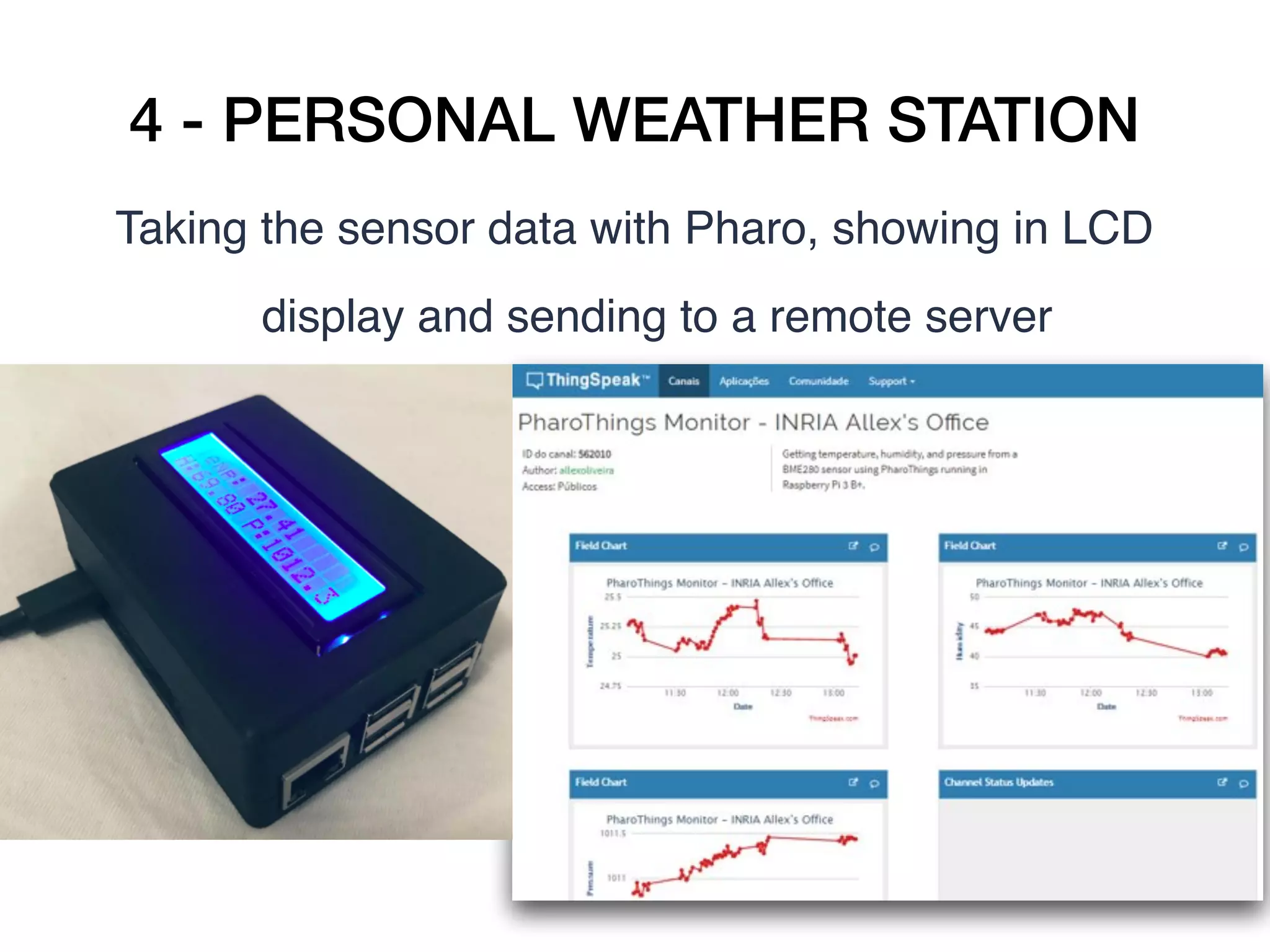 4 - PERSONAL WEATHER STATION
Taking the sensor data with Pharo, showing in LCD
display and sending to a remote server
 