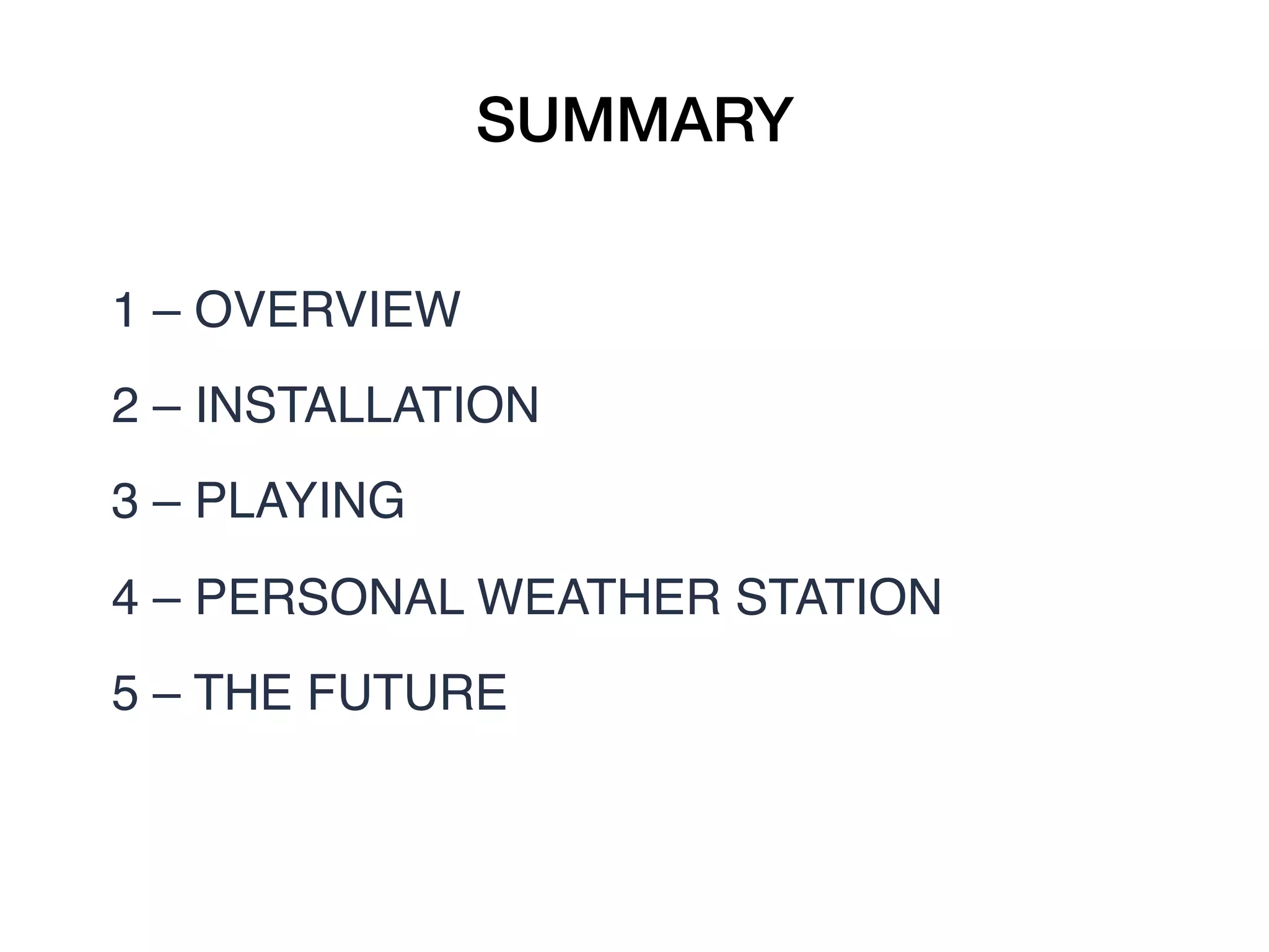 SUMMARY
1 – OVERVIEW
2 – INSTALLATION
3 – PLAYING
4 – PERSONAL WEATHER STATION
5 – THE FUTURE
 