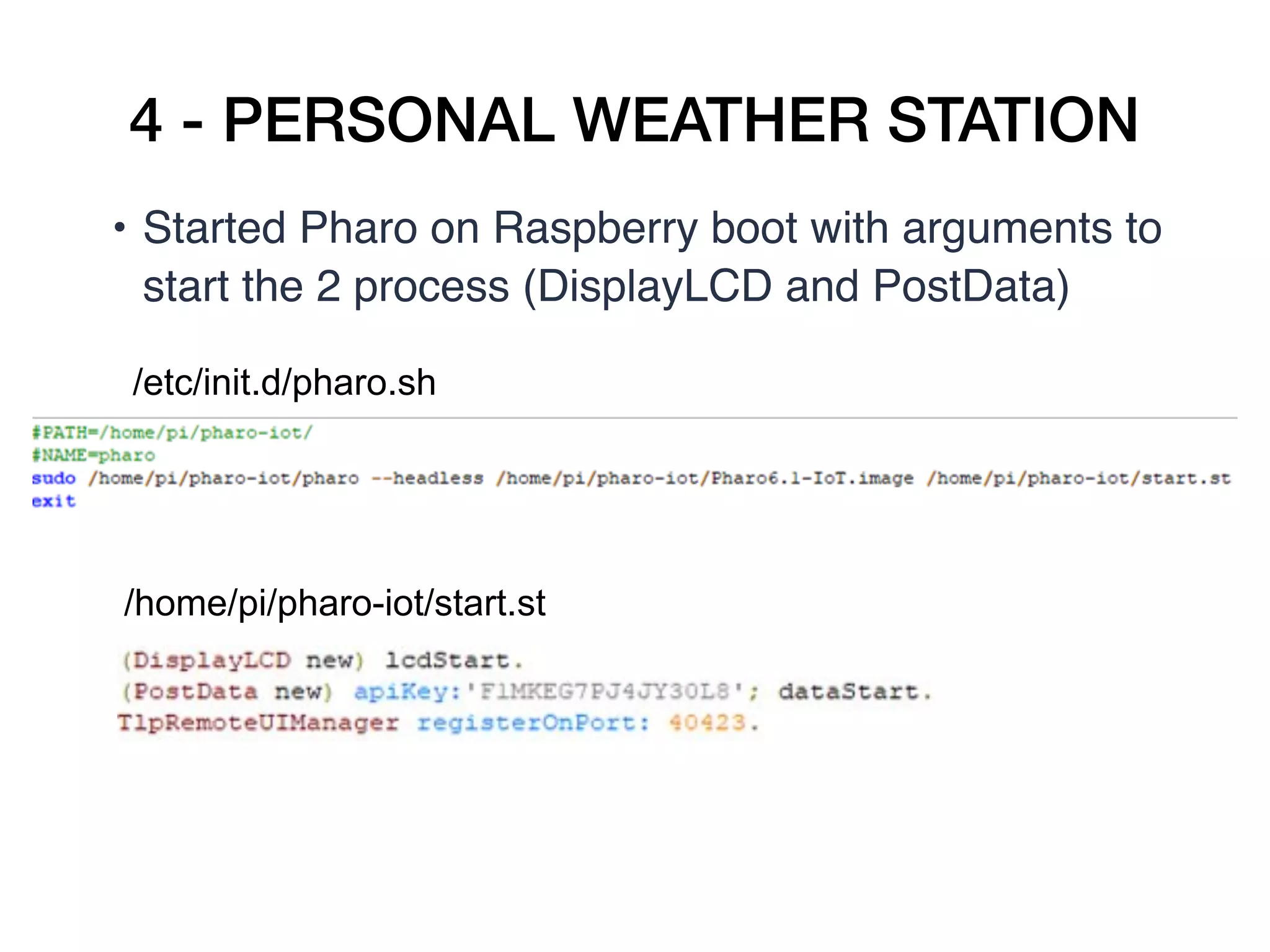 4 - PERSONAL WEATHER STATION
• Started Pharo on Raspberry boot with arguments to
start the 2 process (DisplayLCD and PostData)
/etc/init.d/pharo.sh
/home/pi/pharo-iot/start.st
 
