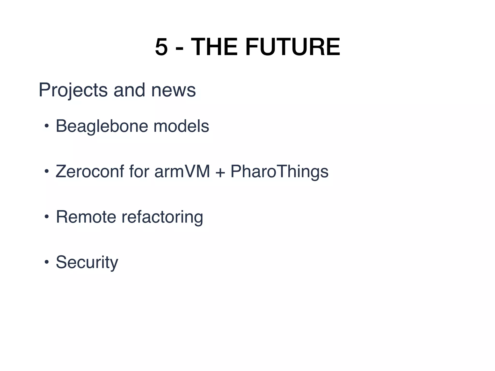 5 - THE FUTURE
Projects and news
• Beaglebone models  
• Zeroconf for armVM + PharoThings  
• Remote refactoring  
• Security 
 