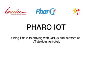 PHARO IOT
Using Pharo to playing with GPIOs and sensors on
IoT devices remotely
 