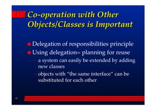 Co-operation with Other
     Objects/Classes is Important

      Delegation of responsibilities principle
      Using delegation= planning for reuse
      –– a system can easily be extended by adding
         new classes
      –– objects with ““the same interface”” can be
         substituted for each other


13
 