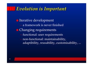 Evolution is Important

      Iterative development
      –– a framework is never finished
      Changing requirements
      –– functional: user requirements
      –– non-functional: maintainability,
         adaptibility, reusability, customisability, ...




16
 