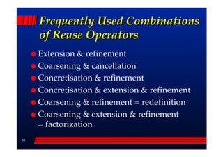 Frequently Used Combinations
     of Reuse Operators
     Extension & refinement
     Coarsening & cancellation
     Concretisation & refinement
     Concretisation & extension & refinement
     Coarsening & refinement = redefinition
     Coarsening & extension & refinement
     = factorization
34
 