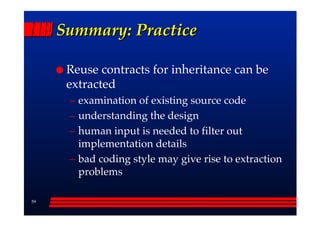 Summary: Practice

      Reuse contracts for inheritance can be
      extracted
      –– examination of existing source code
      –– understanding the design
      –– human input is needed to filter out
         implementation details
      –– bad coding style may give rise to extraction
         problems

59
 