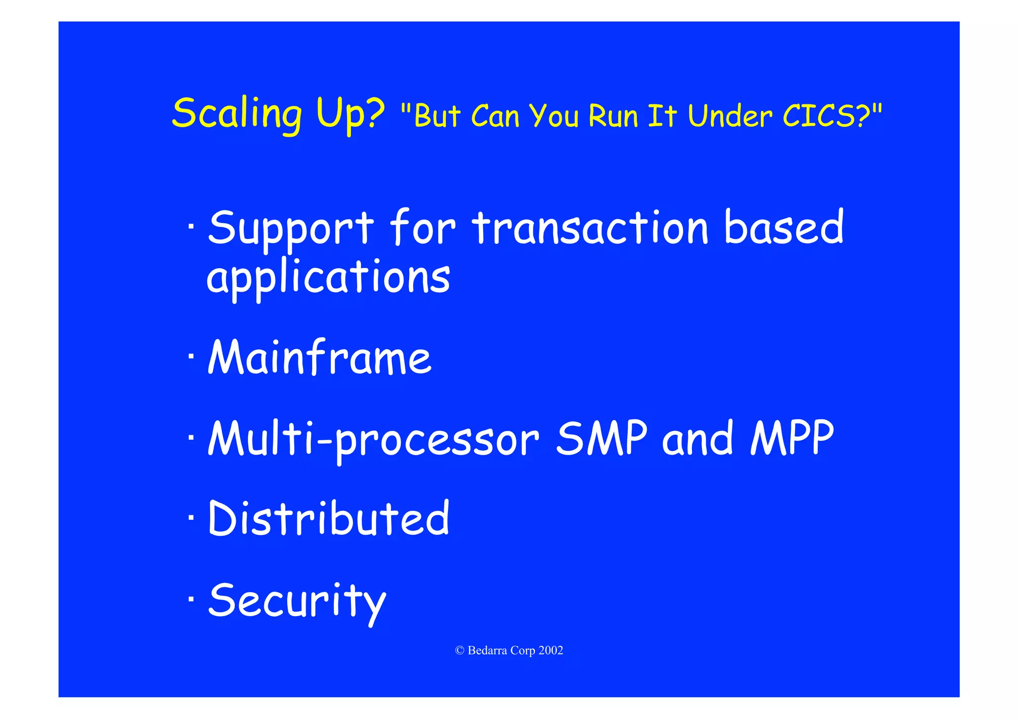 Scaling Up?   "But Can You Run It Under CICS?"


· Support for transaction based
  applications
· Mainframe
· Multi-processor SMP and MPP
· Distributed
· Security
                 © Bedarra Corp 2002
 