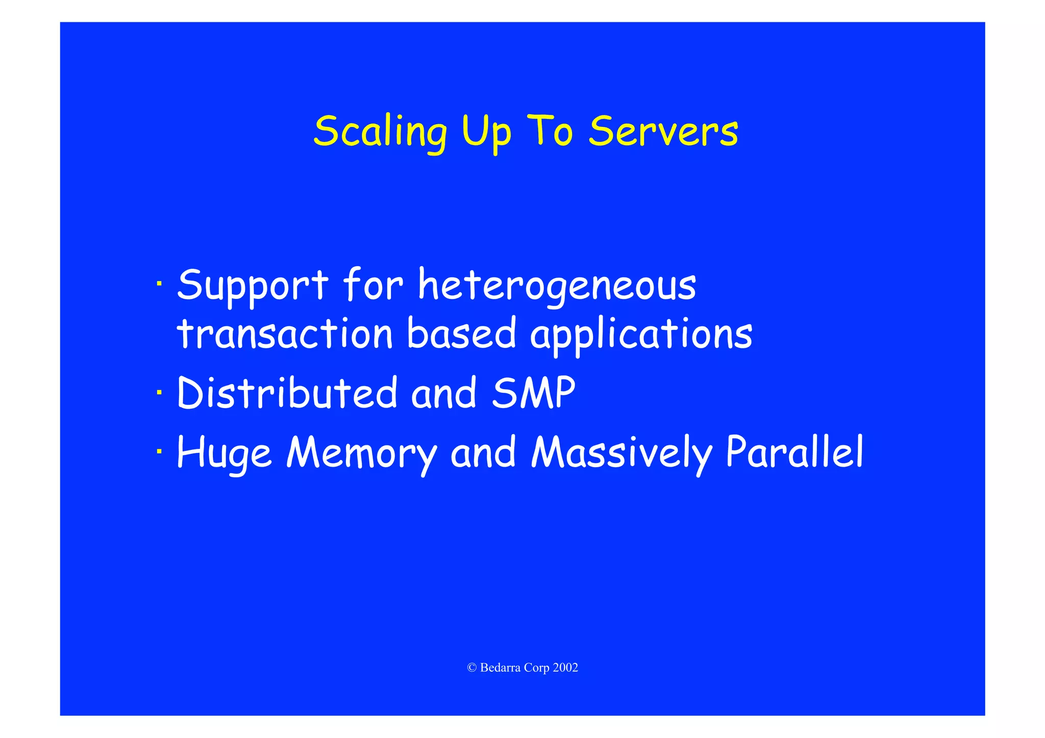 Scaling Up To Servers


· Support for heterogeneous
  transaction based applications
· Distributed and SMP
· Huge Memory and Massively Parallel




               © Bedarra Corp 2002
 