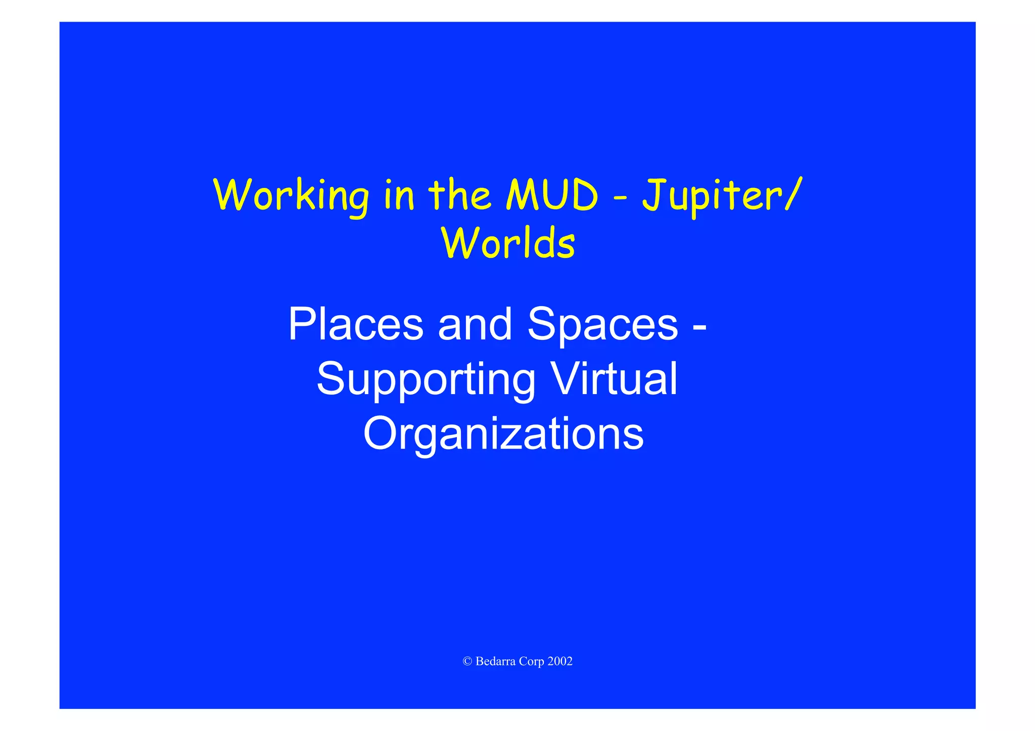 Working in the MUD - Jupiter/
            Worlds

   Places and Spaces -
    Supporting Virtual
      Organizations



            © Bedarra Corp 2002
 