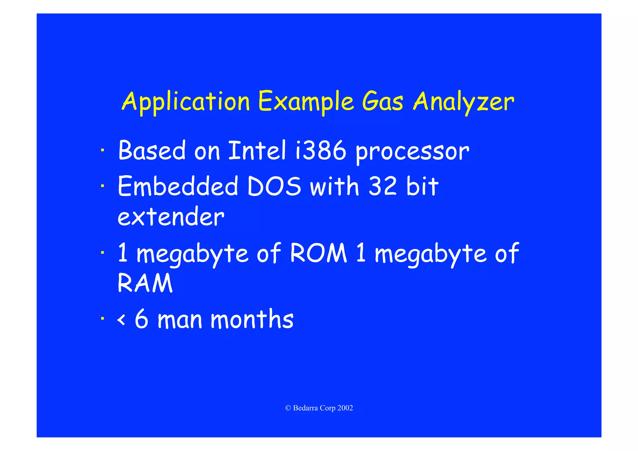 Application Example Gas Analyzer
·  Based on Intel i386 processor
·  Embedded DOS with 32 bit
   extender
·  1 megabyte of ROM 1 megabyte of
   RAM
·  < 6 man months


               © Bedarra Corp 2002
 