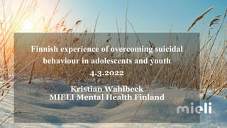 4.3.2022 Kristian Wahlbeck
Finnish experience of overcoming suicidal
behaviour in adolescents and youth
4.3.2022
Kristian Wahlbeck
MIELI Mental Health Finland
 