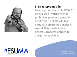 3. La autopromoción La autopromoción es la Web 2.0 no es algo ni mucho menos prohibido, pero es necesario dosificarla. Si el 90% de tus entradas son promocionales y sólo el 10% son de interés general, acabarás perdiendo amigos y seguidores. 