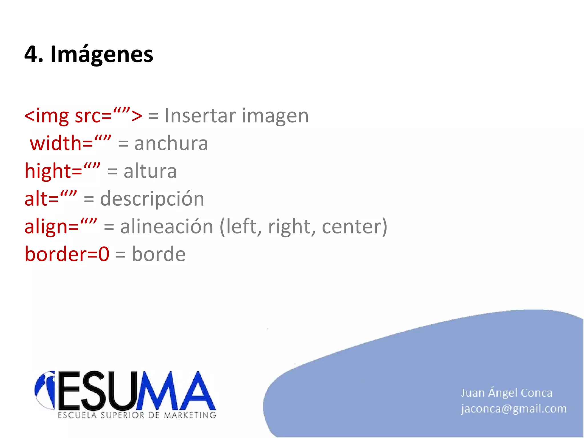 4. Imágenes <img src=“”>  = Insertar imagen  width=“”  = anchura hight=“”  = altura alt=“”  = descripción align=“”  = alineación (left, right, center) border=0  = borde 