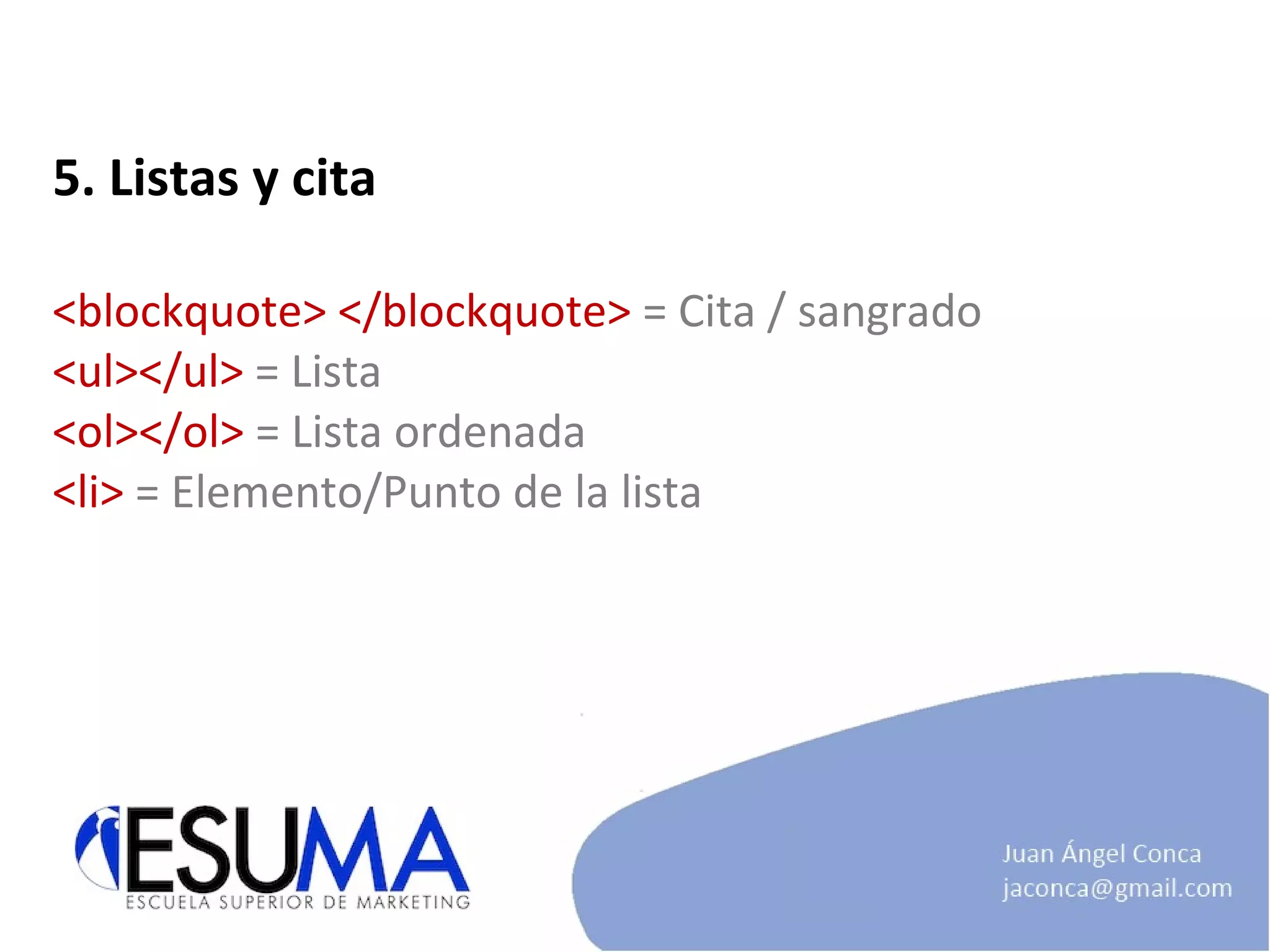 5. Listas y cita <blockquote> </blockquote>  = Cita / sangrado <ul></ul>  = Lista <ol></ol>  = Lista ordenada <li>  = Elemento/Punto de la lista 