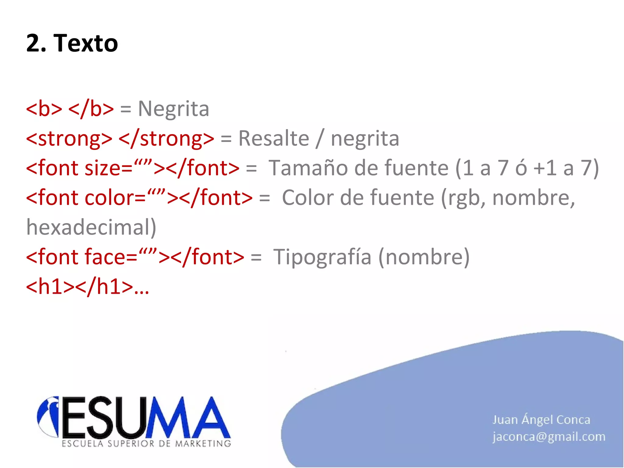 2. Texto <b> </b>  = Negrita <strong> </strong>  = Resalte / negrita <font size=“”></font>  =  Tamaño de fuente (1 a 7 ó +1 a 7) <font color=“”></font>  =  Color de fuente (rgb, nombre, hexadecimal) <font face=“”></font>  =  Tipografía (nombre) <h1></h1>… 