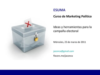 ESUMA Curso de Marketing Político Ideas y herramientas para la campaña electoral Miércoles, 23 de marzo de 2011 [email_address] flavors.me/jaconca 