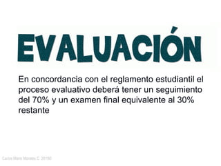 Carlos Mario Morales C 2015©25
En concordancia con el reglamento estudiantil el
proceso evaluativo deberá tener un seguimiento
del 70% y un examen final equivalente al 30%
restante
 